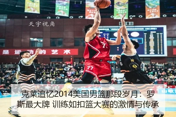 克莱追忆2014美国男篮那段岁月：罗斯最大牌 训练如扣篮大赛的激情与传承