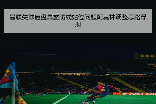 曼联失球复盘暴露防线站位问题阿莫林调整思路浮现